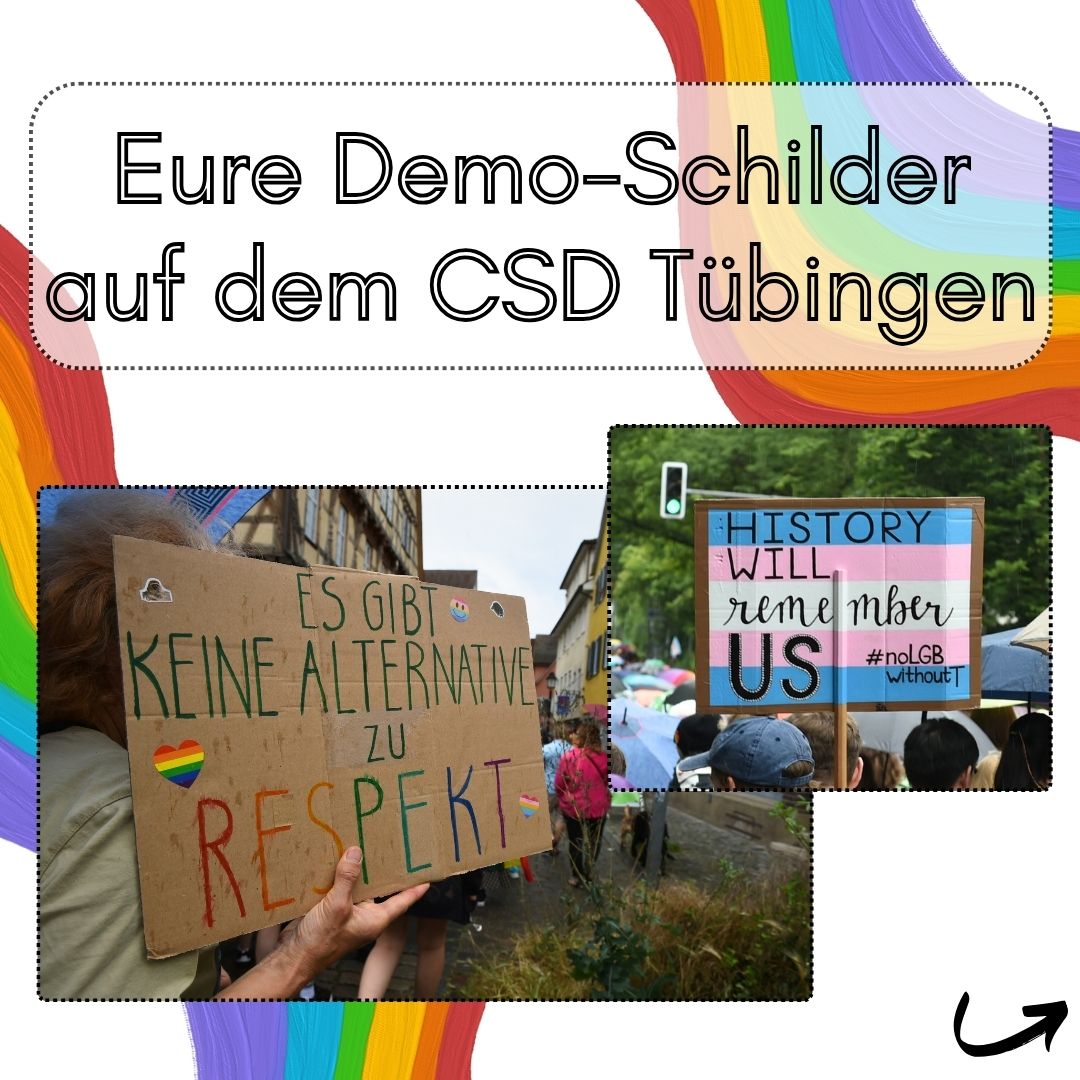 Demoschilder auf dem CSD Tübingen
"Es gibt keine Alternative zu Respekt" und "History will remeber us #No LGB withot T" auf einer Trans*-Flagge